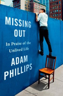 Missing Out: In Praise of the Unlived Life - Adam Phillips