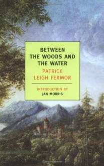 Between the Woods and the Water - Patrick Leigh Fermor,Jan Morris