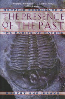 The Presence of the Past: Morphic Resonance and the Habits of Nature - Rupert Sheldrake