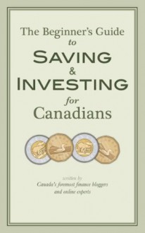 The Beginner's Guide to Saving & Investing for Canadians: Written By Canada's Foremost Finance Bloggers And Online Experts - Ram Balakrishnan, Jim Yih, Glenn Cooke, Frugal Trader, Krystal Yee, Dan Bortolotti