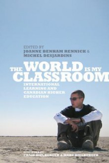 The World Is My Classroom: International Learning and Canadian Higher Education - Joanne Benham Rennick, Michel Desjardins