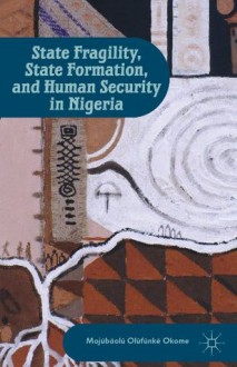 State Fragility, State Formation, and Human Security in Nigeria - Mojúbàolú Olúfúnké Okome