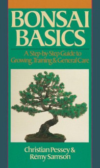 Bonsai Basics: A Step-by-Step Guide to Growing, Training & General Care - Christian Pessey, Remy Samson