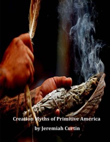 Creation Myths of Primitive America - Jeremiah Curtin