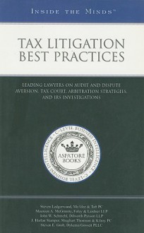 Tax Litigation Best Practices: Leading Lawyers On Audit And Dispute Aversion, Tax Court, Arbitration Strategies, And Irs Investigations (Inside The Minds) - Aspatore Books, Maureen A McGinnity, John W Schmehl, J Harlan Stamper, Steven E Grob, Steven Ledgerwood