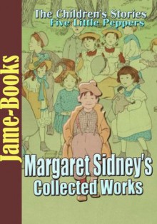 Margaret Sidney's Collected Works: Five Little Peppers series, Ben Pepper, Five Little Peppers Abroad, Five Little Peppers Midway, and More! ( 8 Works ) - Margaret Sidney