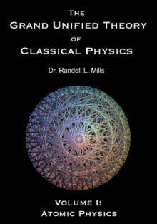 The Grand Unified Theory of Classical Physics - Randell L. Mills