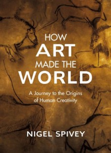 How Art Made the World - Nigel Jonathan Spivey