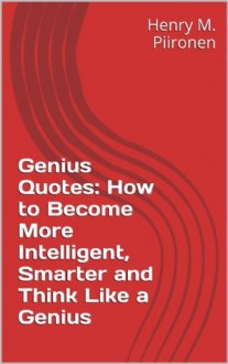 Genius Quotes: How to Become More Intelligent, Smarter and Think Like a Genius - Henry M. Piironen