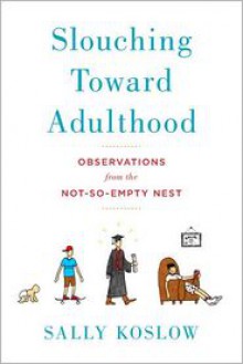 Slouching Toward Adulthood: Observations from the Not-So-Empty Nest - Sally Koslow