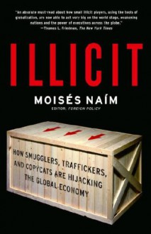 Illicit: How Smugglers, Traffickers, and Copycats are Hijacking the Global Economy - Moisés Naím