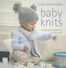 Cute and Easy Baby Knits: 25 Adorable Projects for 0-3 Years Olds - Susie Johns