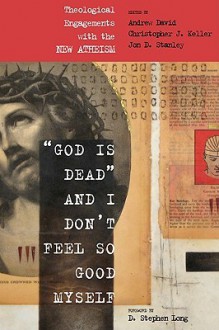 God Is Dead and I Don't Feel So Good Myself: Theological Engagements with the New Atheism - Andrew David, Christopher Keller, D. Stephen Long, Jon Stanley