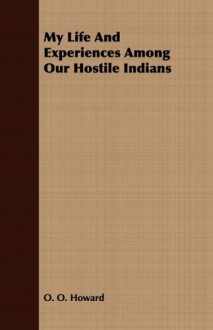 My Life And Experiences Among Our Hostile Indians - O. O. Howard