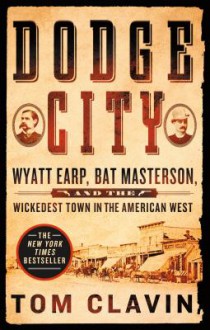 Dodge City: Wyatt Earp, Bat Masterson, and the Wickedest Town in the American West - Tom Clavin