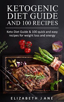 Ketogenic Diet: Low Carb, High Fat Diet Guide and 100 Recipe Cookbook for Beginners for Fast Weight Loss (Fat Loss, Diabetic Diet, Burn Fat, Lower Blood Sugar ) - Elizabeth Jane