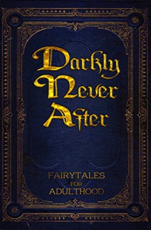 Darkly Never After: Fairytales for Adulthood - Fatima Stephens, Kerry E.B. Black, T.D. Harvey, Cathy M. Conway, Alex Hurst, N J Magas, Fern Willows, Laura K. Cowan, Wayne Hills, S. McKane, Lynn Mohney