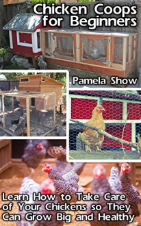 Chicken Coops For Beginners: Learn How To Take Care Of Your Chickens So They Can Grow Big And Healthy: (Breeds Guide, Chicken Tractors & Coops, Hatching ... how to become absolutely self-sufficient) - Pamela Show