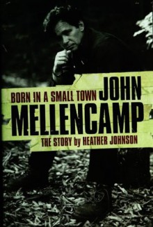 Born In A Small Town - John Mellencamp, The Story: The John Mellencamp Story - Heather Johnson