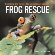 Frog Rescue: Changing The Future For Endangered Wildlife - Garry Hamilton