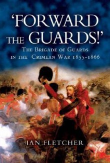 Forward the Guards!: The Brigade of Guards in the Crimean War 1855 - 1866 - Ian Fletcher