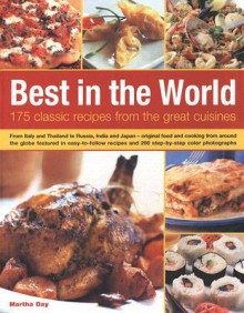 Best in the World: 175 Classic Recipes from the Great Cuisines: From Italy and Thailand to Russia, India and Japan - Original Food and Cooking from Around the Globe Featured in Easy-To-Follow Recipes and 200 Step-By-Step Colour Photographs - Martha Day