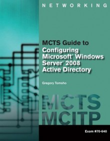 MCTS Guide to Configuring Microsoft® Windows Server® 2008 Active Directory (Exam #70-640), 1st Edition (Networking (Course Technology)) - Greg Tomsho