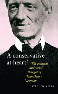 John Henry Newman: A Conservative at Heart? The Political and Social thought of John Henry Newman - Stephen Kelly