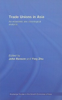 Trade Unions in Asia: An Economic and Sociological Analysis - Benson Yi John, Ying Zhu, Benson Yi John