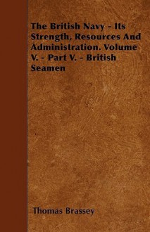 The British Navy - Its Strength, Resources and Administration. Volume V. - Part V. - British Seamen - Thomas Brassey