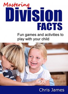 Mastering Division Facts: Fun Activities and Tests to Help Your Child Learn Division - Chris James