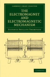 The Electromagnet and Electromagnetic Mechanism (Cambridge Library Collection - Technology) - Silvanus Phillips Thompson