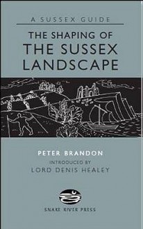 The Shaping of the Sussex Landscape - Peter Brandon