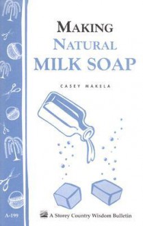 Making Natural Milk Soap: Storey's Country Wisdom Bulletin A-199 (Storey Country Wisdom Bulletin, a-199) - Casey Makela