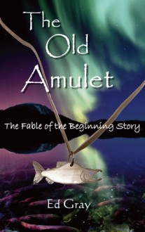 The Old Amulet: The Fable of the Beginning Story - Ed Gray