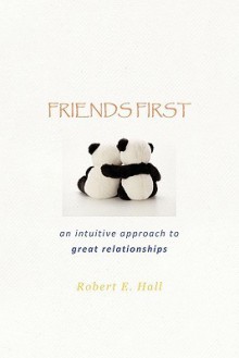 Friends First: An Intuitive Approach to Great Relationships - Robert E. Hall