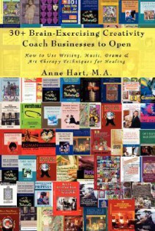 30+ Brain-Exercising Creativity Coach Businesses to Open: How to Use Writing, Music, Drama & Art Therapy Techniques for Healing - Anne Hart