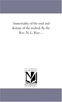 Immortality of the soul and destiny of the wicked. By the Rev. N. L. Rice ... - Michigan Historical Reprint Series