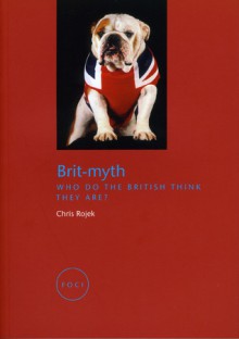 Brit-Myth: Who Do the British Think They Are? - Chris Rojek