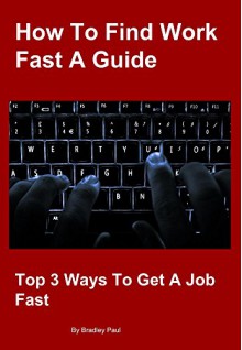 How To Find Work Fast A Guide: Top 3 Ways To Get A Job Fast - Bradley Paul