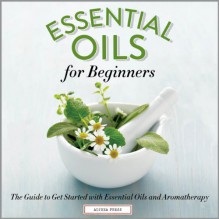 Essential Oils for Beginners: The Guide to Get Started with Essential Oils and Aromatherapy - Althea Press, Kevin Pierce, Callisto Media Inc.