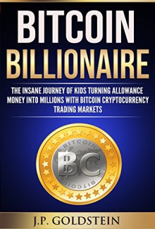 Bitcoin Billionaire: The Insane Journey of Kids Turning Allowance Money into Millions In Under 30 Days with Cryptocurrency Bitcoin Trading Market. Learn What They Are Doing 5 Simple Guaranteed Steps - J.P. Goldstein