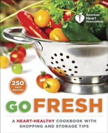 American Heart Association Go Fresh: A Heart-Healthy Cookbook with Shopping and Storage Tips - American Heart Association