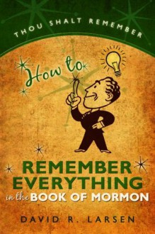 How to Remember Everything in the Book of Mormon - David Larsen, Larsen, David