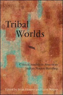 Tribal Worlds: Critical Studies in American Indian Nations Building - Brian Hosmer, Larry Nesper