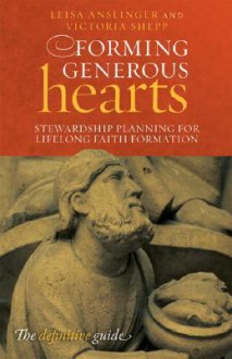 Forming Generous Hearts: Stewardship Planning for Lifelong Faith Formation - Leisa Anslinger, Victoria Shepp