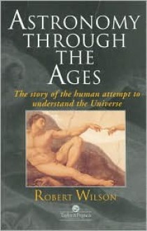 Astronomy Through the Ages: The Story of the Human Attempt to Understand the Universe - Raymond Bonnett