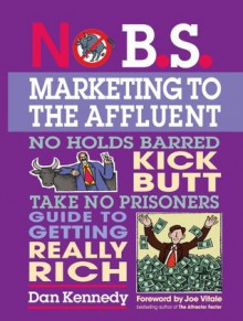 No B.S. Marketing To the Affluent: No Holds Barred Kick Butt Take No Prisoners Guide to Getting Really Rich - Dan S. Kennedy