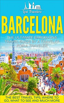 Barcelona: The Ultimate Barcelona Travel Guide By A Traveler For A Traveler: The Best Travel Tips: Where To Go, What To See And Much More (Lost Travelers Guides, Travel Guide, Spain, Barcelona) - Lost Travelers