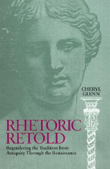 Rhetoric Retold: Regendering the Tradition from Antiquity Through the Renaissance - Cheryl Glenn